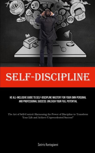 Self-Discipline: The All-Inclusive Guide to Self-Discipline Mastery for Your Own Personal and Professional Success: Unleash Your Full Potential (The Art of Self-Control: Harnessing the Power of Discipline to Transform Your Life and Achieve Unprecedented S