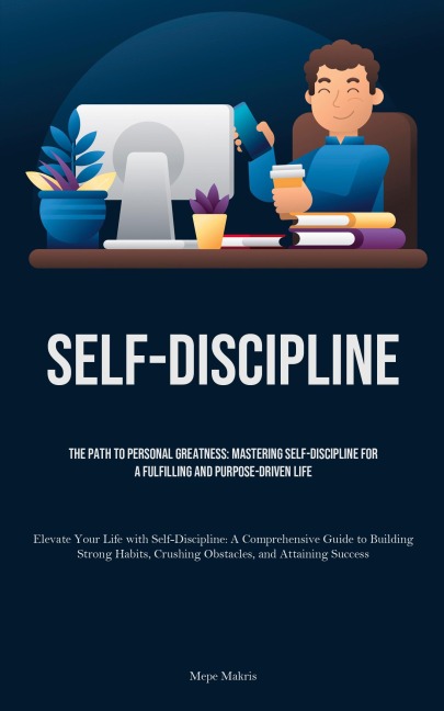 Self-Discipline: The Path to Personal Greatness: Mastering Self-Discipline for a Fulfilling and Purpose-Driven Life (Elevate Your Life with Self-Discipline: A Comprehensive Guide to Building Strong Habits, Crushing Obstacles, and Attaining Success)