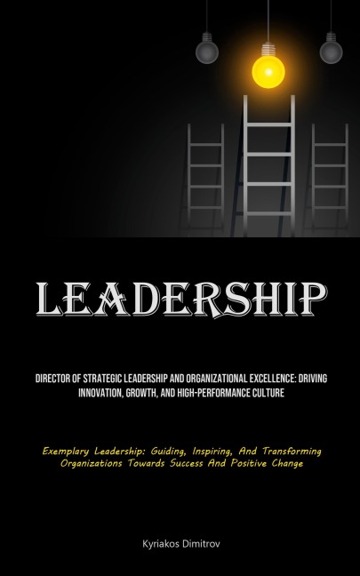 Leadership: Director Of Strategic Leadership And Organizational Excellence: Driving Innovation, Growth, And High-performance Culture (Exemplary Leadership: Guiding, Inspiring, And Transforming Organizations Towards Success And Positive Change)
