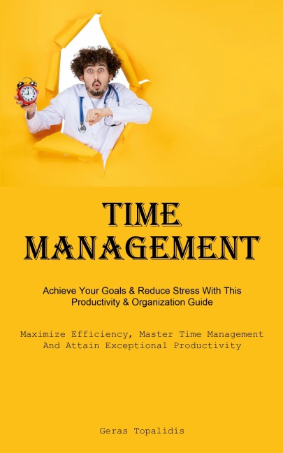 Time Management: Achieve Your Goals & Reduce Stress With This Productivity & Organization Guide (Maximize Efficiency, Master Time Management, And Attain Exceptional Productivity)