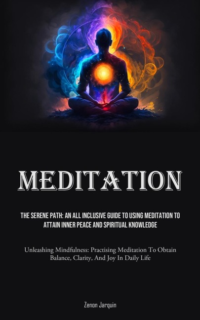 Meditation: The Serene Path: An All Inclusive Guide To Using Meditation To Attain Inner Peace And Spiritual Knowledge (Unleashing Mindfulness: Practising Meditation To Obtain Balance, Clarity, And Joy In Daily Life)