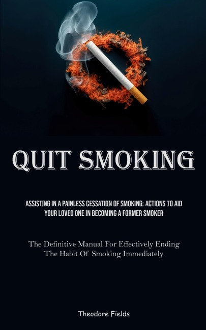 Quit Smoking: Assisting In A Painless Cessation Of Smoking: Actions To Aid Your Loved One In Becoming A Former Smoker (The Definitive Manual For Effectively Ending The Habit Of Smoking Immediately)