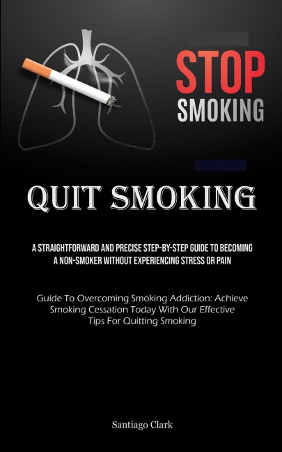 Quit Smoking: A Straightforward And Precise Step-by-step Guide To Becoming A Non-smoker Without Experiencing Stress Or Pain (Guide To Overcoming Smoking Addiction: Achieve Smoking Cessation Today With Our Effective Tips For Quitting Smoking)