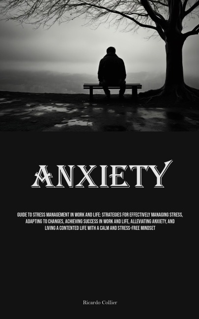 Anxiety: Guide To Stress Management In Work And Life: Strategies For Effectively Managing Stress, Adapting To Changes, Achieving Success In Work And Life, Alleviating Anxiety, And Living A Contented Life With A Calm And Stress-free Mindset