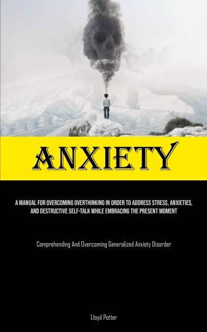 Anxiety: A Manual For Overcoming Overthinking In Order To Address Stress, Anxieties, And Destructive Self-talk While Embracing The Present Moment (Comprehending And Overcoming Generalized Anxiety Disorder)
