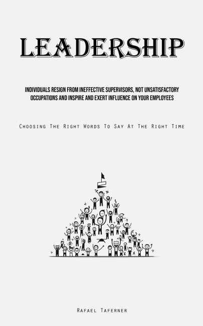 Leadership: Individuals Resign From Ineffective Supervisors, Not Unsatisfactory Occupations And Inspire And Exert Influence On Your Employees (Choosing The Right Words To Say At The Right Time)