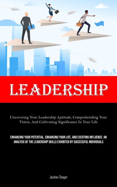 Leadership: Uncovering Your Leadership Aptitude, Comprehending Your Vision, And Cultivating Significance In Your Life (Enhancing Your Potential, Enhancing Your Life, And Exerting Influence: An Analysis Of The Leadership Skills Exhibited By Successful Indi