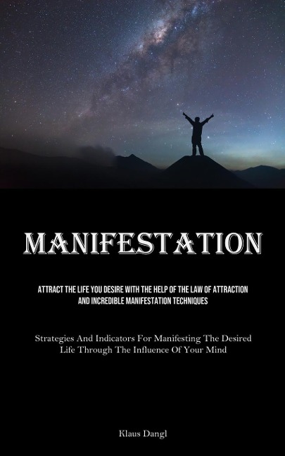 Manifestation: Attract The Life You Desire With The Help Of The Law Of Attraction And Incredible Manifestation Techniques (Strategies And Indicators For Manifesting The Desired Life Through The Influence Of Your Mind)