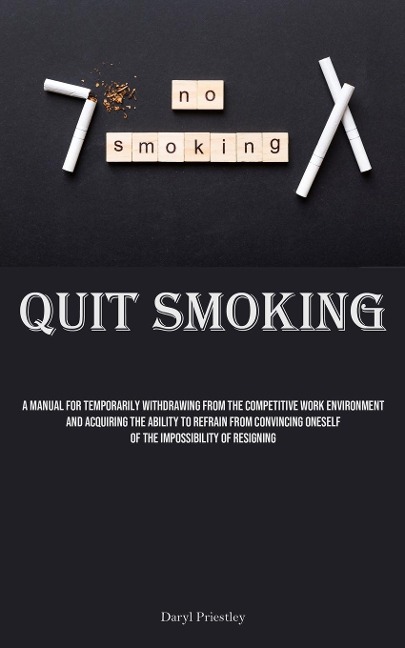 Quit Smoking: A Manual For Temporarily Withdrawing From The Competitive Work Environment And Acquiring The Ability To Refrain From Convincing Oneself Of The Impossibility Of Resigning
