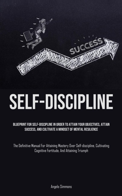 Self-Discipline: Blueprint For Self-Discipline In Order To Attain Your Objectives, Attain Success, And Cultivate A Mindset Of Mental Resilience (The Definitive Manual For Attaining Mastery Over Self-discipline, Cultivating Cognitive Fortitude, And Attaini
