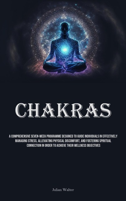 Chakras: A Comprehensive Seven-Week Programme Designed To Guide Individuals In Effectively Managing Stress, Alleviating Physical Discomfort, And Fostering Spiritual Connection In Order To Achieve Their Wellness Objectives
