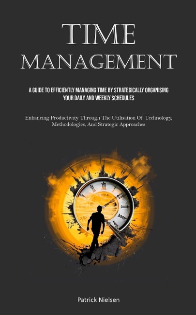 Time Management: A Guide To Efficiently Managing Time By Strategically Organising Your Daily And Weekly Schedules (Enhancing Productivity Through The Utilisation Of Technology, Methodologies, And Strategic Approaches)