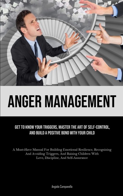 Anger Management: Get To Know Your Triggers, Master The Art Of Self-control, And Build A Positive Bond With Your Child (A Must-Have Manual For Building Emotional Resilience, Recognising And Avoiding Triggers, And Raising Children With Love, Discipline, An