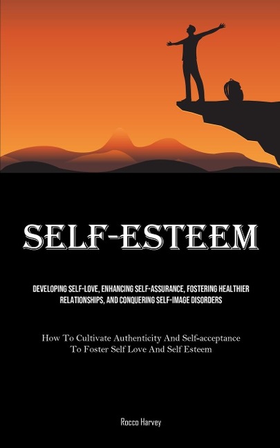 Self-Esteem: Developing Self-Love, Enhancing Self-assurance, Fostering Healthier Relationships, And Conquering Self-image Disorders (How To Cultivate Authenticity And Self-acceptance To Foster Self Love And Self Esteem)