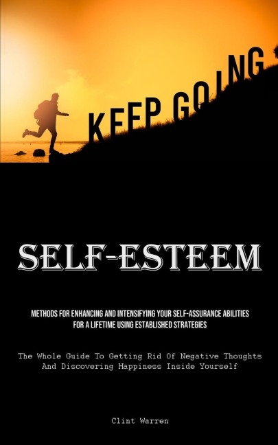 Self-Esteem: Methods For Enhancing And Intensifying Your Self-Assurance Abilities For A Lifetime Using Established Strategies (The Whole Guide To Getting Rid Of Negative Thoughts And Discovering Happiness Inside Yourself)