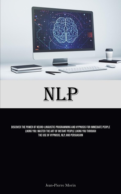 NLP: Discover The Power Of Neuro-Linguistic Programming And Hypnosis For Immediate People Liking You: Master The Art Of Instant People Liking You Through The Use Of Hypnosis, NLP, And Persuasion