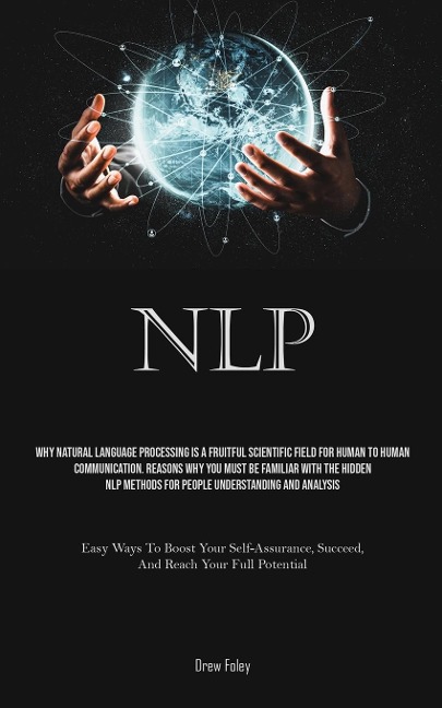 NLP: Why Natural Language Processing Is A Fruitful Scientific Field For Human To Human Communication. Reasons Why You Must Be Familiar With The Hidden NLP Methods For People Understanding And Analysis (Easy Ways To Boost Your Self-Assurance, Succeed, And