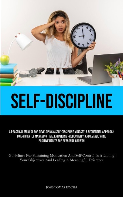 Self-Discipline: A Practical Manual For Developing A Self-Discipline Mindset: A Sequential Approach To Efficiently Managing Time, Enhancing Productivity, And Establishing Positive Habits For Personal Growth (Guidelines For Sustaining Motivation And Self-C