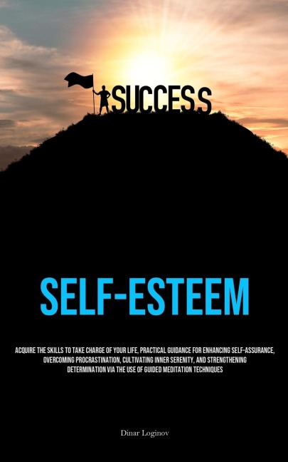 Self-Esteem: Acquire The Skills To Take Charge Of Your Life, Practical Guidance For Enhancing Self-Assurance, Overcoming Procrastination, Cultivating Inner Serenity, And Strengthening Determination Via The Use Of Guided Meditation Techniques