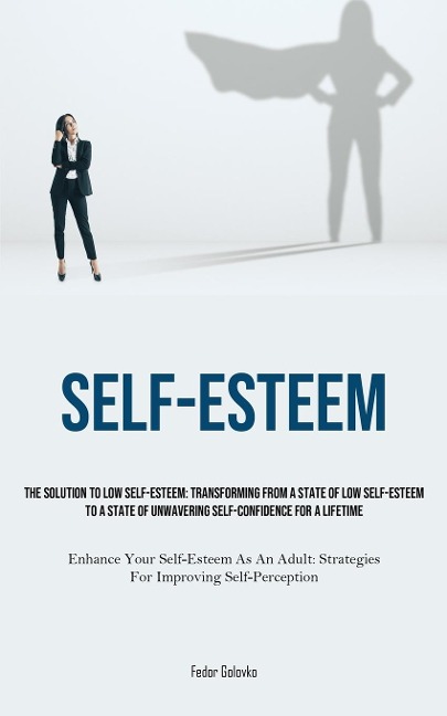 Self-Esteem: The Solution To Low Self-Esteem: Transforming From A State Of Low Self-Esteem To A State Of Unwavering Self-confidence For A Lifetime (Enhance Your Self-Esteem As An Adult: Strategies For Improving Self-Perception)