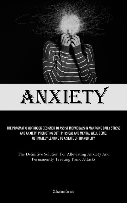 Anxiety: The Pragmatic Workbook Designed To Assist Individuals In Managing Daily Stress And Anxiety, Promoting Both Physical And Mental Well-Being, Ultimately Leading To A State Of Tranquility (The Definitive Solution For Alleviating Anxiety And Permanent