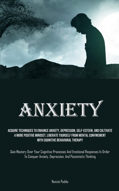 Anxiety: Acquire Techniques To Enhance Anxiety, Depression, Self-Esteem, And Cultivate A More Positive Mindset, Liberate Yourself From Mental Confinement With Cognitive Behavioral Therapy (Gain Mastery Over Your Cognitive Processes And Emotional Responses