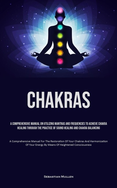 Chakras: A Comprehensive Manual On Utilizing Mantras And Frequencies To Achieve Chakra Healing Through The Practice Of Sound Healing And Chakra Balancing (A Comprehensive Manual For The Restoration Of Your Chakras And Harmonization Of Your Energy By Means