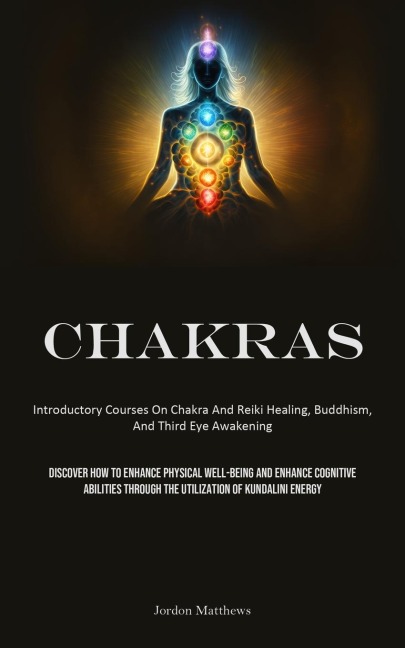 Chakras: Introductory Courses On Chakra And Reiki Healing, Buddhism, And Third Eye Awakening (Discover How To Enhance Physical Well-Being And Enhance Cognitive Abilities Through The Utilization Of Kundalini Energy)
