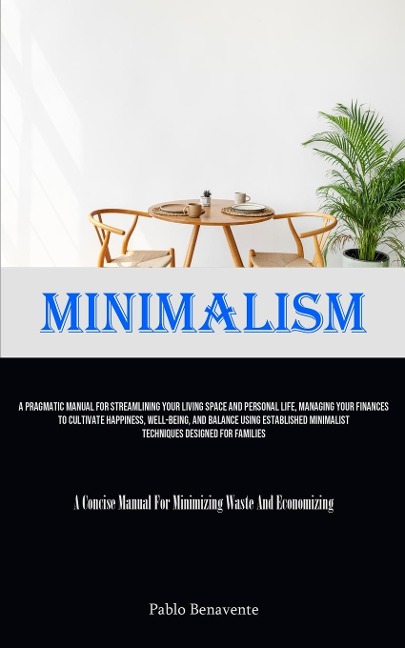 Minimalism: A Pragmatic Manual For Streamlining Your Living Space And Personal Life, Managing Your Finances To Cultivate Happiness, Well-Being, And Balance Using Established Minimalist Techniques Designed For Families (A Concise Manual For Minimizing Wast