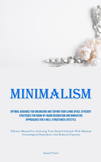 Minimalism: Optimal Guidance For Organizing And Tidying Your Living Space: Efficient Strategies For Room-By-Room Decoration And Innovative Approaches For A Well-Structured Lifestyle (Efficient Manual For Achieving Your Desired Lifestyle With Minimal Techn