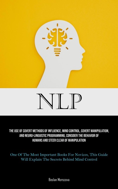 NLP: The Use Of Covert Methods Of Influence, Mind Control, Covert Manipulation, And Neuro-linguistic Programming, Consider The Behavior Of Humans And Steer Clear Of Manipulation (One Of The Most Important Books For Novices, This Guide Will Explain The Sec