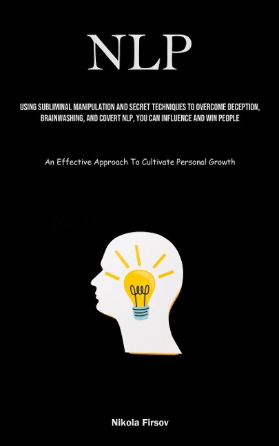 NLP: Using Subliminal Manipulation And Secret Techniques To Overcome Deception, Brainwashing, And Covert Nlp, You Can Influence And Win People (An Effective Approach To Cultivate Personal Growth)