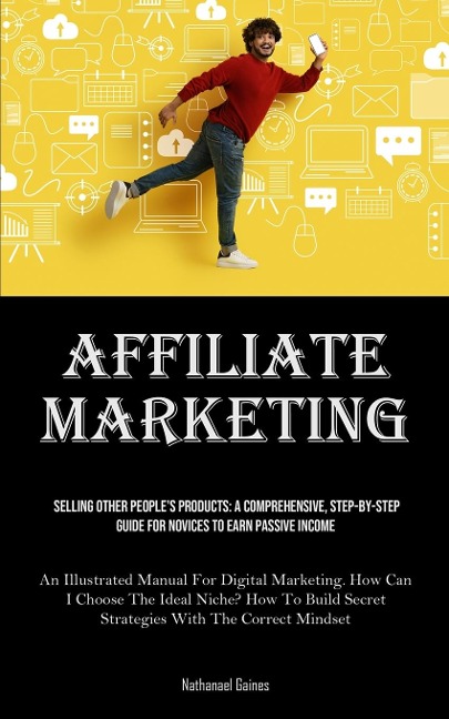 Affiliate Marketing: Selling Other Peoples Products: A Comprehensive, Step-by-step Guide For Novices To Earn Passive Income (An Illustrated Manual For Digital Marketing. How Can I Choose The Ideal Niche? How To Build Secret Strategies With The Correct Mi