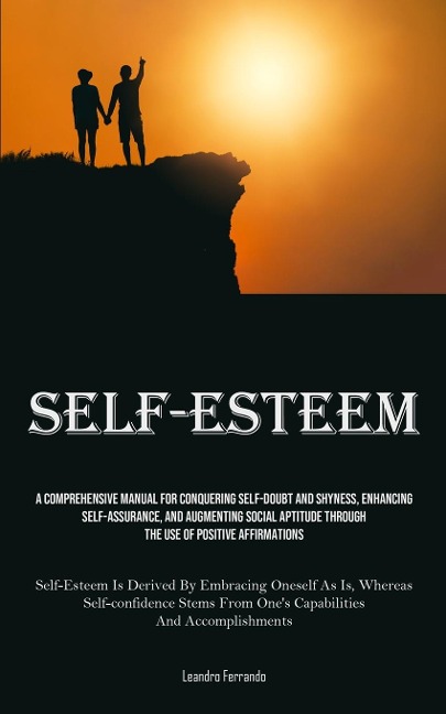 Self-Esteem: A Comprehensive Manual For Conquering Self-doubt And Shyness, Enhancing Self-assurance, And Augmenting Social Aptitude Through The Use Of Positive Affirmations (Self-Esteem Is Derived By Embracing Oneself As Is, Whereas Self-confidence Stems