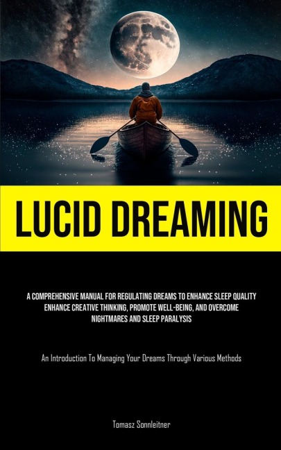 Lucid Dreaming: A Comprehensive Manual For Regulating Dreams To Enhance Sleep Quality, Enhance Creative Thinking, Promote Well-Being, And Overcome Nightmares And Sleep Paralysis (An Introduction To Managing Your Dreams Through Various Methods)