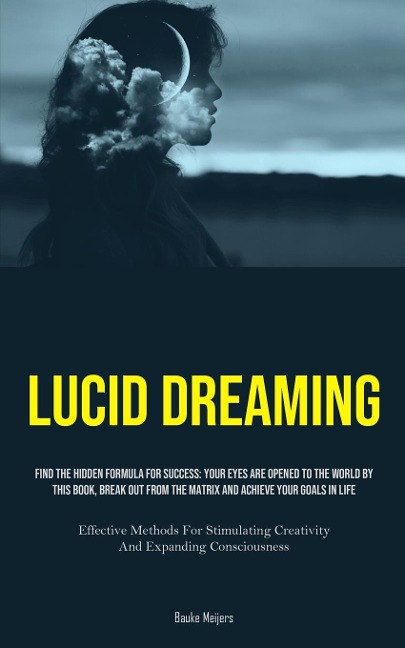 Lucid Dreaming: Find The Hidden Formula For Success: Your Eyes Are Opened To The World By This Book, Break Out From The Matrix And Achieve Your Goals In Life (Effective Methods For Stimulating Creativity And Expanding Consciousness)