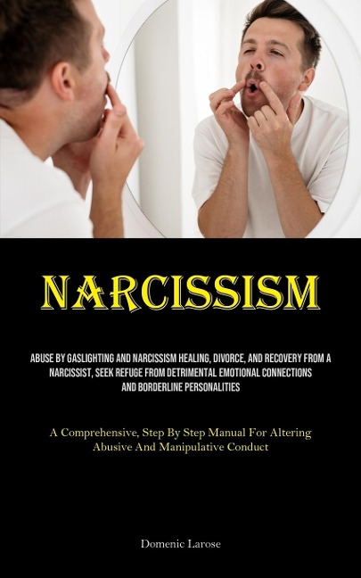 Narcissism: Abuse By Gaslighting And Narcissism Healing, Divorce, And Recovery From A Narcissist, Seek Refuge From Detrimental Emotional Connections And Borderline Personalities (A Comprehensive, Step By Step Manual For Altering Abusive And Manipulative C