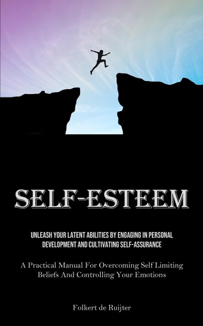 Self-Esteem: Unleash Your Latent Abilities By Engaging In Personal Development And Cultivating Self-Assurance (A Practical Manual For Overcoming Self Limiting Beliefs And Controlling Your Emotions)