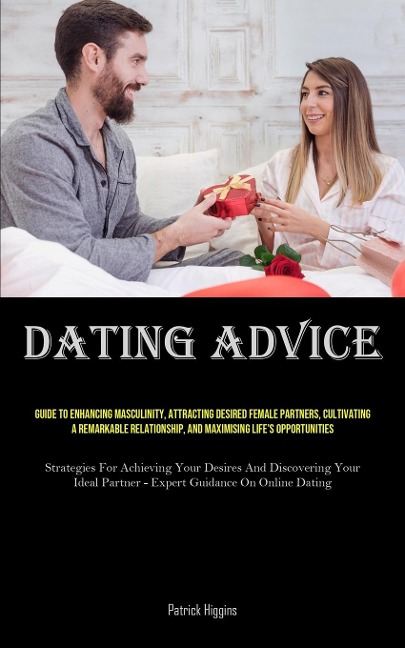 Dating Advice: Guide To Enhancing Masculinity, Attracting Desired Female Partners, Cultivating A Remarkable Relationship, And Maximising Lifes Opportunities (Strategies For Achieving Your Desires And Discovering Your Ideal Partner - Expert Guidance On On