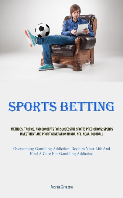 Sports Betting: Methods, Tactics, And Concepts For Successful Sports Predictions: Sports Investment And Profit Generation In NBA, NFL, NCAA, Football (Overcoming Gambling Addiction: Reclaim Your Life And Find A Cure For Gambling Addiction)