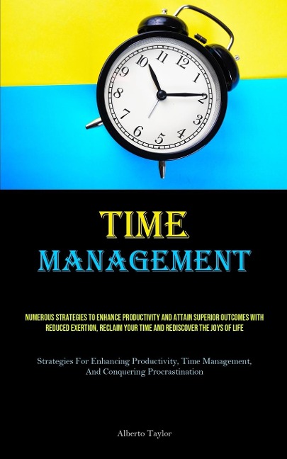 Time Management: Numerous Strategies To Enhance Productivity And Attain Superior Outcomes With Reduced Exertion, Reclaim Your Time And Rediscover The Joys Of Life (Strategies For Enhancing Productivity, Time Management, And Conquering Procrastination)