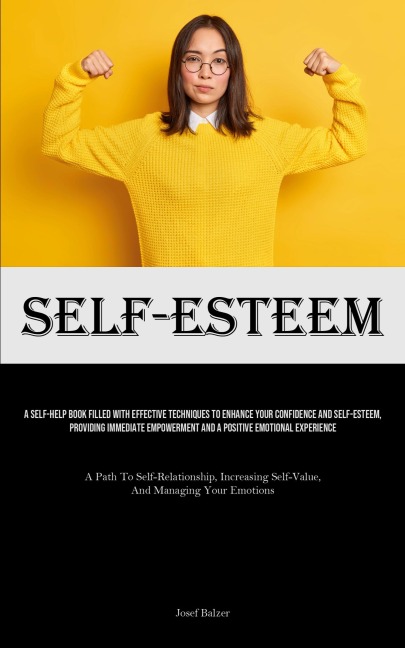 Self-Esteem: A Self-Help Book Filled With Effective Techniques To Enhance Your Confidence And Self-esteem, Providing Immediate Empowerment And A Positive Emotional Experience (A Path To Self-Relationship, Increasing Self-Value, And Managing Your Emotions)