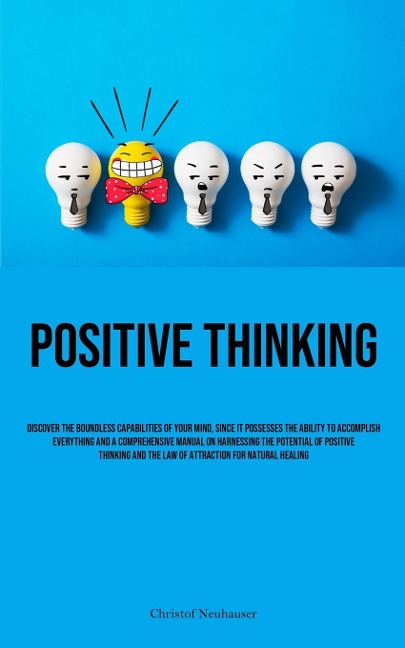 Positive Thinking: Discover The Boundless Capabilities Of Your Mind, Since It Possesses The Ability To Accomplish Everything And A Comprehensive Manual On Harnessing The Potential Of Positive Thinking And The Law Of Attraction For Natural Healing