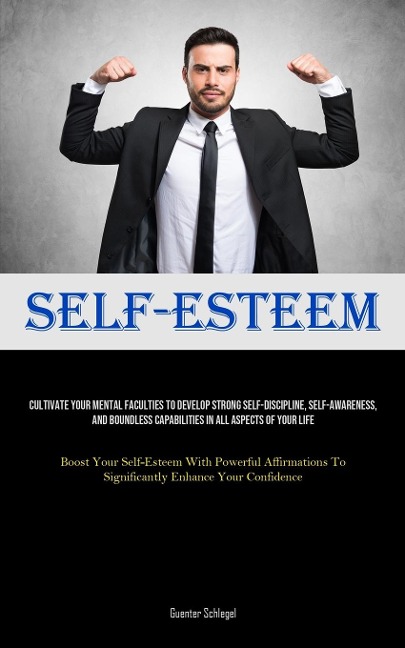Self-Esteem: Cultivate Your Mental Faculties To Develop Strong Self-Discipline, Self-awareness, And Boundless Capabilities In All Aspects Of Your Life (Boost Your Self-Esteem With Powerful Affirmations To Significantly Enhance Your Confidence)