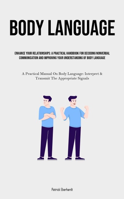 Body Language: Enhance Your Relationships: A Practical Handbook For Decoding Nonverbal Communication And Improving Your Understanding Of Body Language (A Practical Manual On Body Language: Interpret & Transmit The Appropriate Signals)