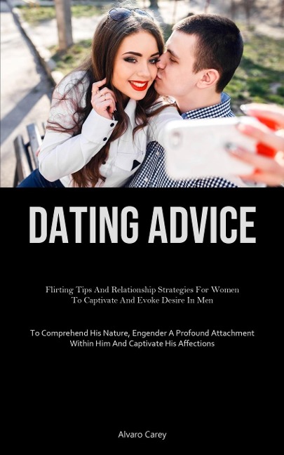 Dating Advice: Flirting Tips And Relationship Strategies For Women To Captivate And Evoke Desire In Men (To Comprehend His Nature, Engender A Profound Attachment Within Him And Captivate His Affections)