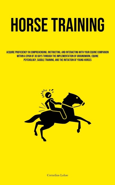 Horse Training: Acquire Proficiency In Comprehending, Instructing, And Interacting With Your Equine Companion Within A Span Of 30 Days Through The Implementation Of Groundwork, Equine Psychology, Saddle Training, And The Initiation Of Young Horses