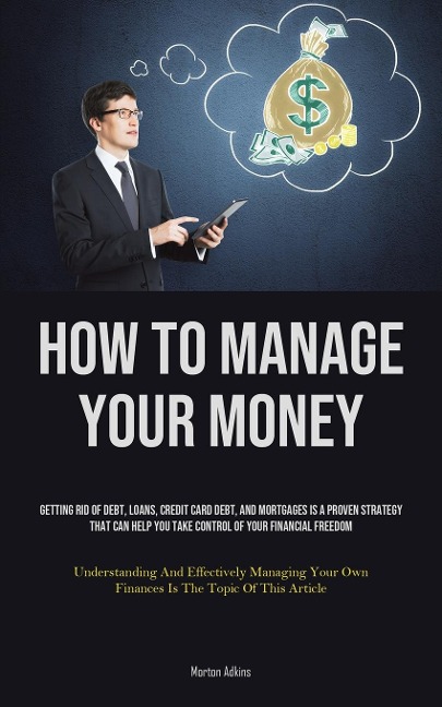 How To Manage Your Money: Getting Rid Of Debt, Loans, Credit Card Debt, And Mortgages Is A Proven Strategy That Can Help You Take Control Of Your Financial Freedom (Understanding And Effectively Managing Your Own Finances Is The Topic Of This Article)