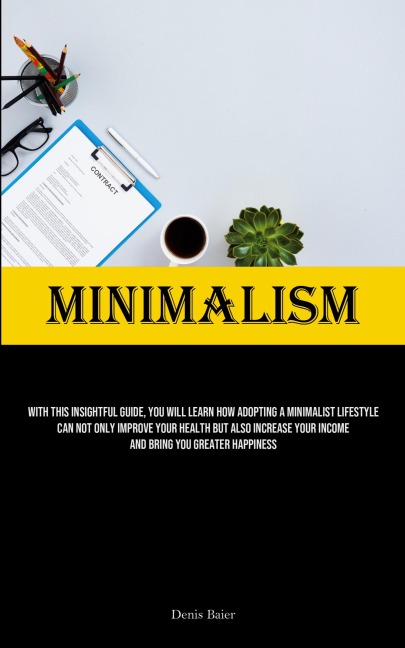 Minimalism: With This Insightful Guide, You Will Learn How Adopting A Minimalist Lifestyle Can Not Only Improve Your Health But Also Increase Your Income And Bring You Greater Happiness