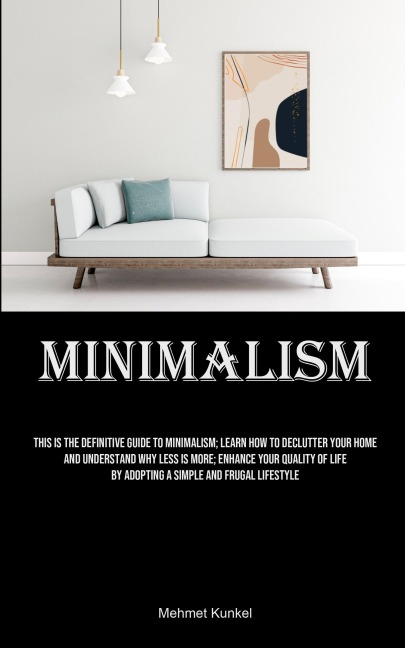 Minimalism: This Is The Definitive Guide To Minimalism; Learn How To Declutter Your Home And Understand Why Less Is More; Enhance Your Quality Of Life By Adopting A Simple And Frugal Lifestyle